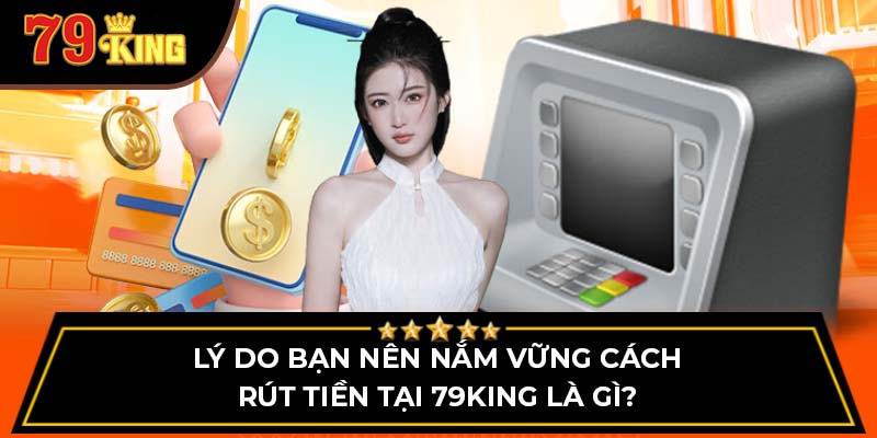 Lý do bạn nên nắm vững cách rút tiền tại 79King là gì?