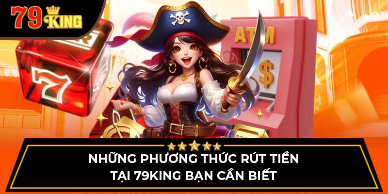 Những phương thức rút tiền tại 79King bạn cần biết